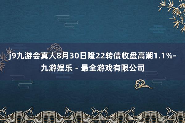 j9九游会真人8月30日隆22转债收盘高潮1.1%-九游娱乐 - 最全游戏有限公司