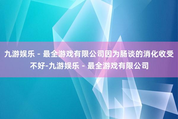 九游娱乐 - 最全游戏有限公司因为肠谈的消化收受不好-九游娱乐 - 最全游戏有限公司