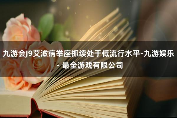 九游会J9艾滋病举座抓续处于低流行水平-九游娱乐 - 最全游戏有限公司