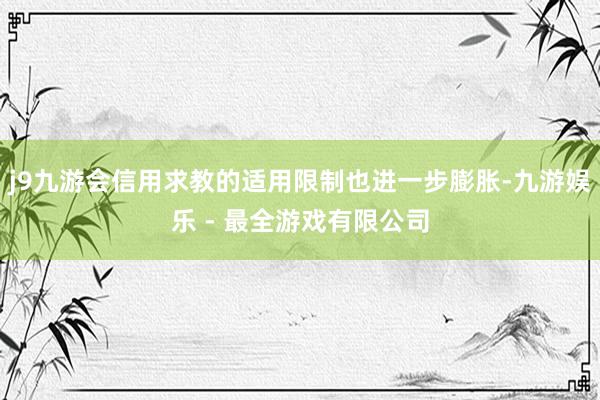 j9九游会信用求教的适用限制也进一步膨胀-九游娱乐 - 最全游戏有限公司