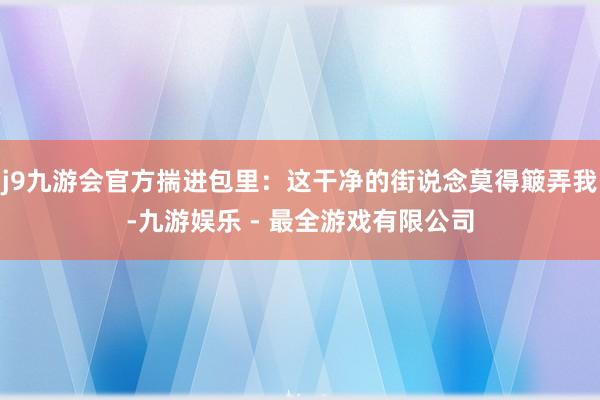 j9九游会官方揣进包里：这干净的街说念莫得簸弄我-九游娱乐 - 最全游戏有限公司