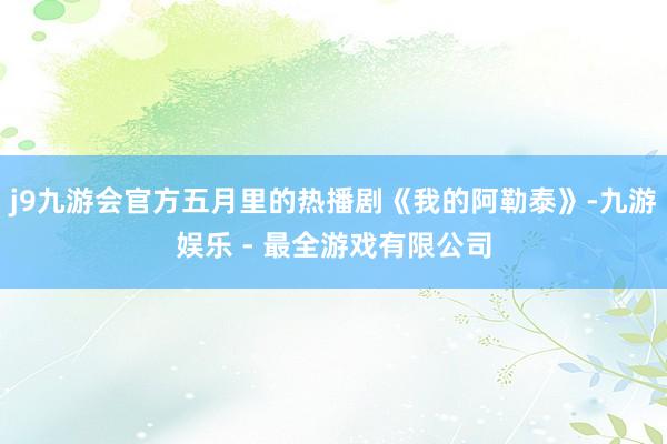 j9九游会官方五月里的热播剧《我的阿勒泰》-九游娱乐 - 最全游戏有限公司