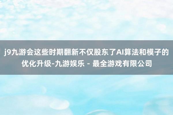 j9九游会这些时期翻新不仅股东了AI算法和模子的优化升级-九游娱乐 - 最全游戏有限公司