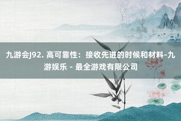 九游会J92. 高可靠性：接收先进的时候和材料-九游娱乐 - 最全游戏有限公司