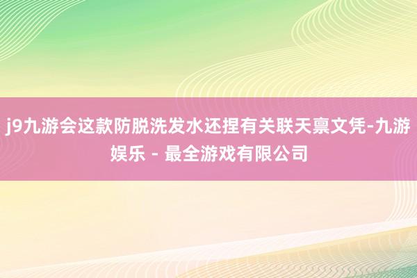 j9九游会这款防脱洗发水还捏有关联天禀文凭-九游娱乐 - 最全游戏有限公司