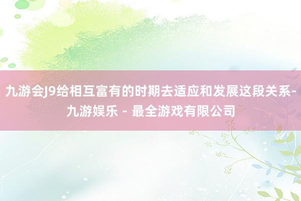 九游会J9给相互富有的时期去适应和发展这段关系-九游娱乐 - 最全游戏有限公司