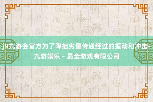 j9九游会官方为了降拙劣量传递经过的振动和冲击-九游娱乐 - 最全游戏有限公司