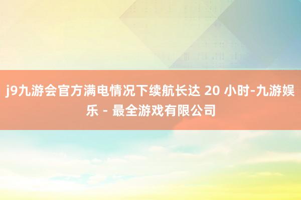 j9九游会官方满电情况下续航长达 20 小时-九游娱乐 - 最全游戏有限公司