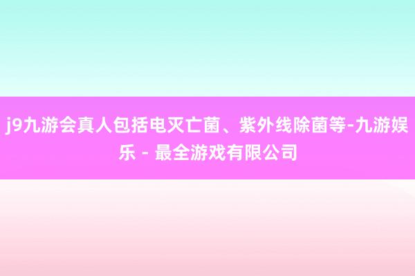 j9九游会真人包括电灭亡菌、紫外线除菌等-九游娱乐 - 最全游戏有限公司