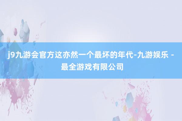 j9九游会官方这亦然一个最坏的年代-九游娱乐 - 最全游戏有限公司