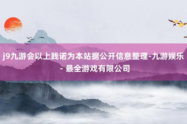 j9九游会以上践诺为本站据公开信息整理-九游娱乐 - 最全游戏有限公司