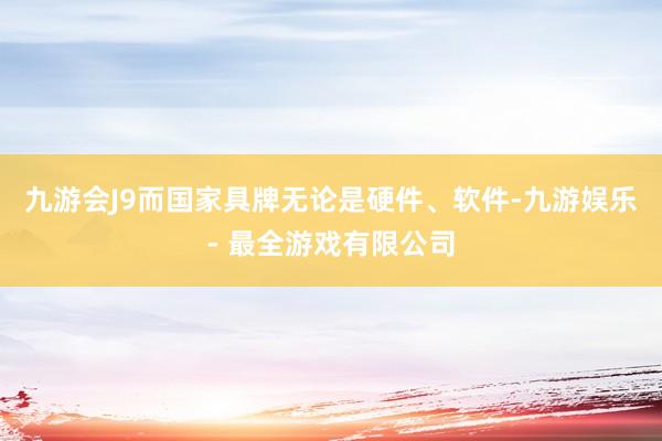 九游会J9而国家具牌无论是硬件、软件-九游娱乐 - 最全游戏有限公司