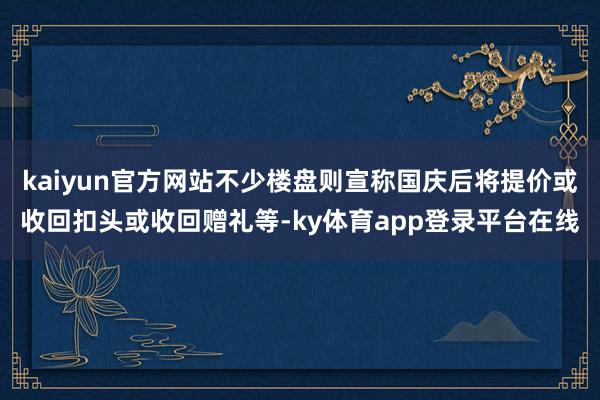 kaiyun官方网站不少楼盘则宣称国庆后将提价或收回扣头或收回赠礼等-ky体育app登录平台在线