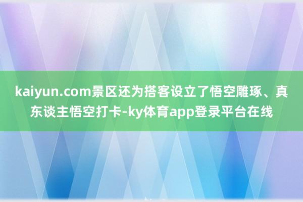 kaiyun.com景区还为搭客设立了悟空雕琢、真东谈主悟空打卡-ky体育app登录平台在线