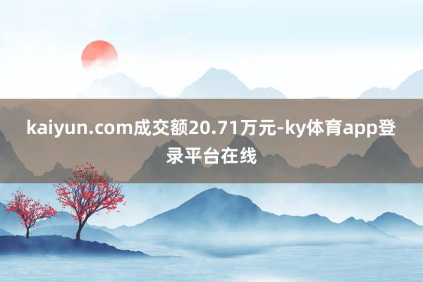 kaiyun.com成交额20.71万元-ky体育app登录平台在线