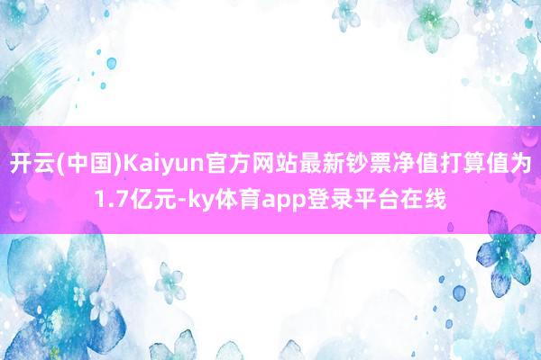 开云(中国)Kaiyun官方网站最新钞票净值打算值为1.7亿元-ky体育app登录平台在线