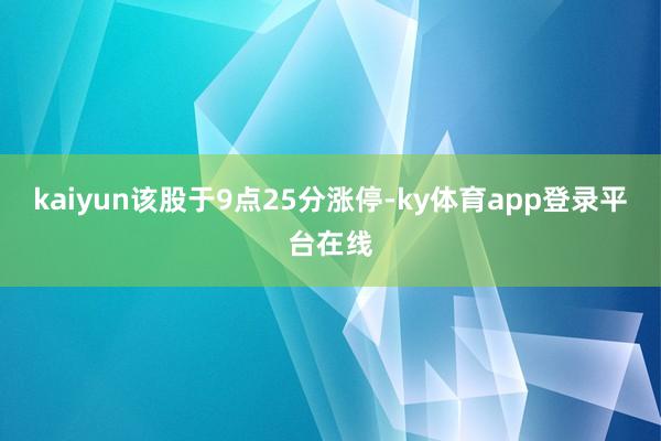 kaiyun该股于9点25分涨停-ky体育app登录平台在线