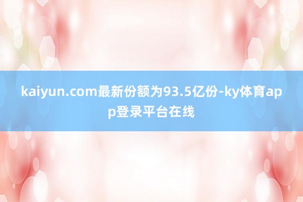 kaiyun.com最新份额为93.5亿份-ky体育app登录平台在线