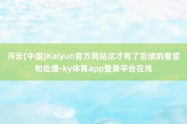 开云(中国)Kaiyun官方网站这才有了后续的看望和处理-ky体育app登录平台在线