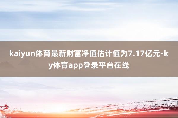 kaiyun体育最新财富净值估计值为7.17亿元-ky体育app登录平台在线