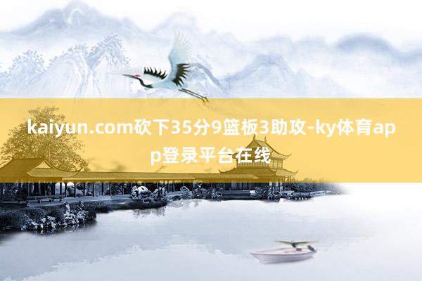 kaiyun.com砍下35分9篮板3助攻-ky体育app登录平台在线