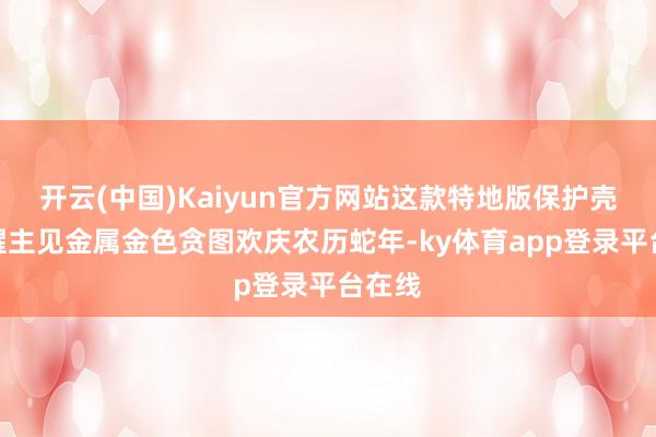 开云(中国)Kaiyun官方网站这款特地版保护壳更以醒主见金属金色贪图欢庆农历蛇年-ky体育app登录平台在线