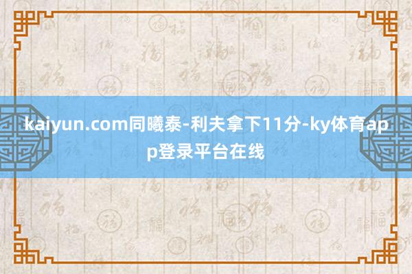 kaiyun.com同曦泰-利夫拿下11分-ky体育app登录平台在线