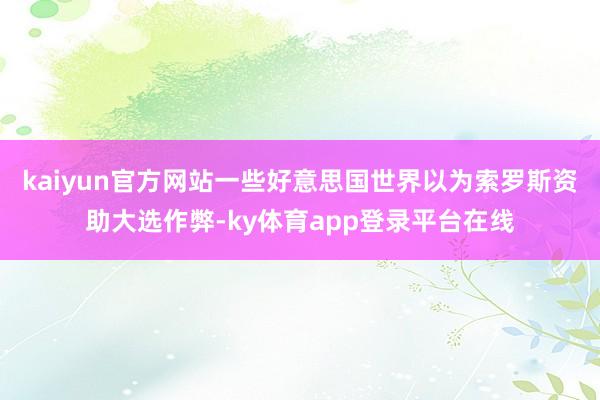 kaiyun官方网站一些好意思国世界以为索罗斯资助大选作弊-ky体育app登录平台在线