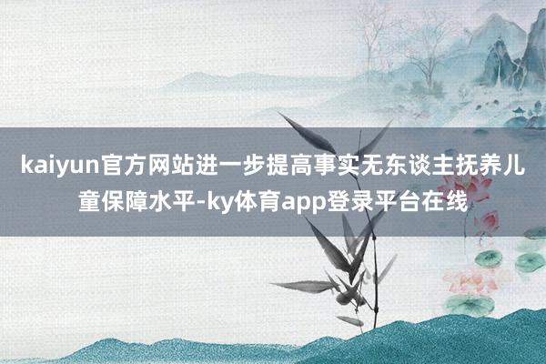 kaiyun官方网站进一步提高事实无东谈主抚养儿童保障水平-ky体育app登录平台在线