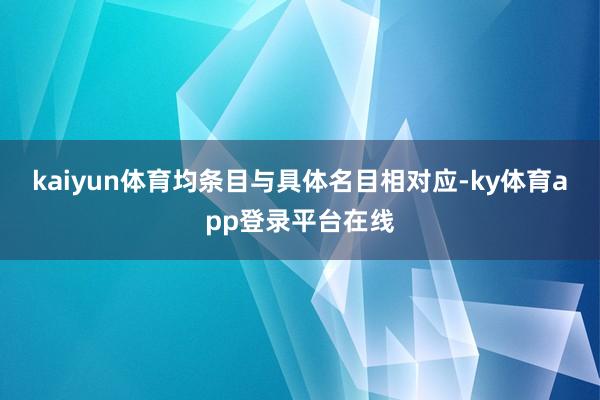 kaiyun体育均条目与具体名目相对应-ky体育app登录平台在线