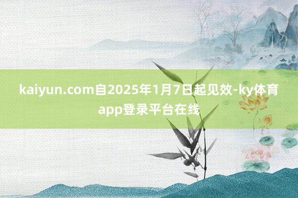 kaiyun.com自2025年1月7日起见效-ky体育app登录平台在线