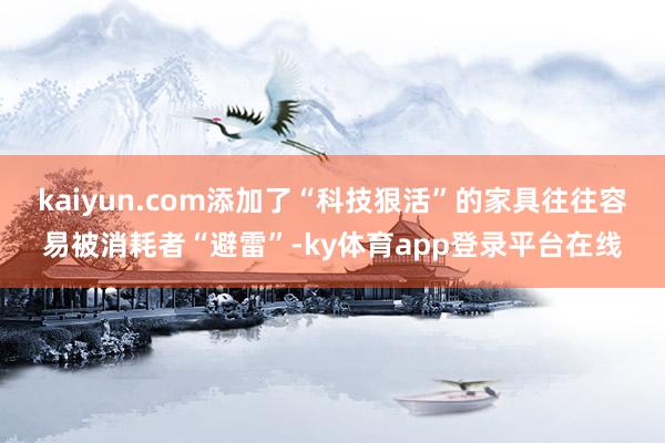 kaiyun.com添加了“科技狠活”的家具往往容易被消耗者“避雷”-ky体育app登录平台在线