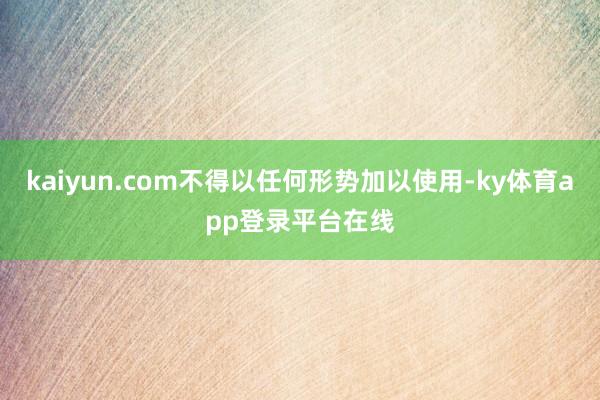 kaiyun.com不得以任何形势加以使用-ky体育app登录平台在线