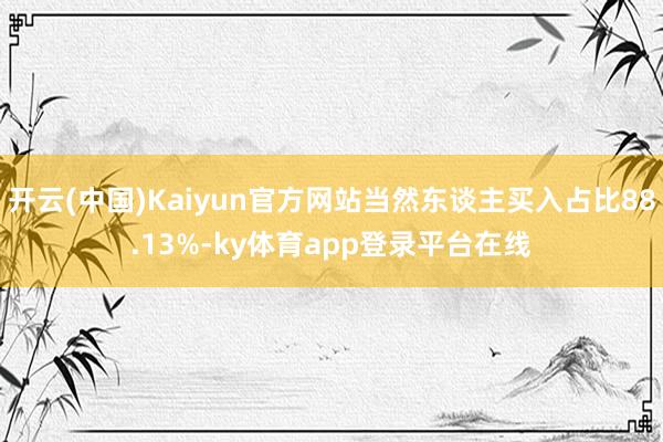 开云(中国)Kaiyun官方网站当然东谈主买入占比88.13%-ky体育app登录平台在线