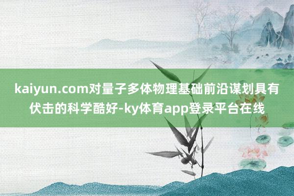 kaiyun.com对量子多体物理基础前沿谋划具有伏击的科学酷好-ky体育app登录平台在线