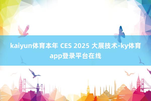 kaiyun体育本年 CES 2025 大展技术-ky体育app登录平台在线