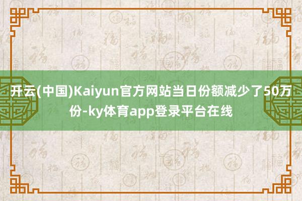 开云(中国)Kaiyun官方网站当日份额减少了50万份-ky体育app登录平台在线