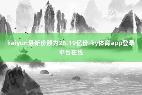 kaiyun最新份额为26.19亿份-ky体育app登录平台在线