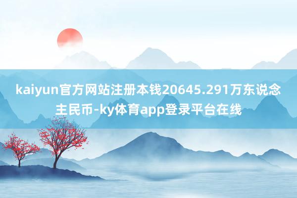 kaiyun官方网站注册本钱20645.291万东说念主民币-ky体育app登录平台在线