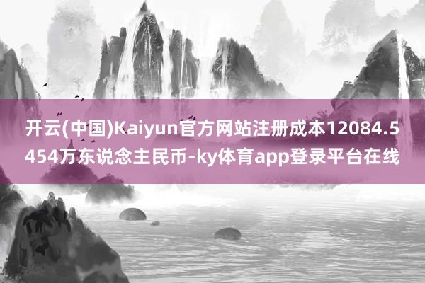 开云(中国)Kaiyun官方网站注册成本12084.5454万东说念主民币-ky体育app登录平台在线