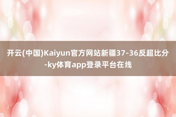 开云(中国)Kaiyun官方网站新疆37-36反超比分-ky体育app登录平台在线