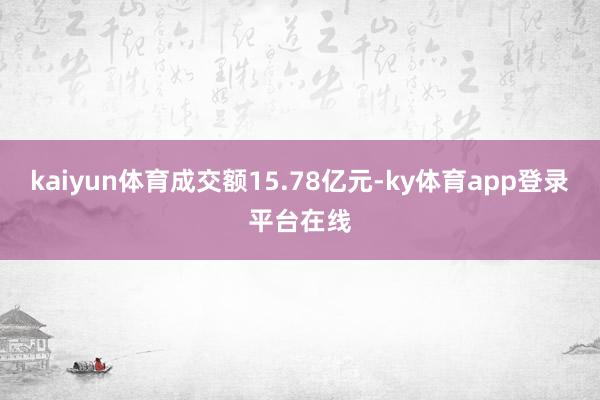 kaiyun体育成交额15.78亿元-ky体育app登录平台在线