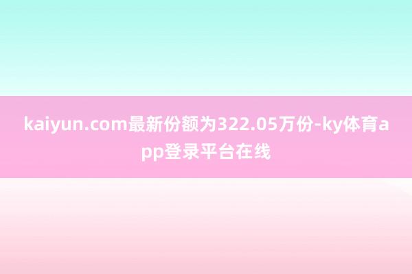 kaiyun.com最新份额为322.05万份-ky体育app登录平台在线