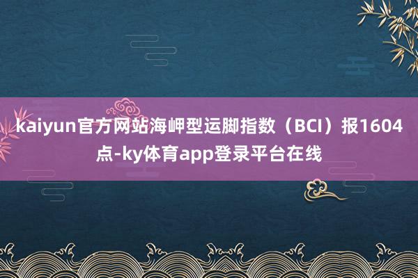 kaiyun官方网站海岬型运脚指数（BCI）报1604点-ky体育app登录平台在线