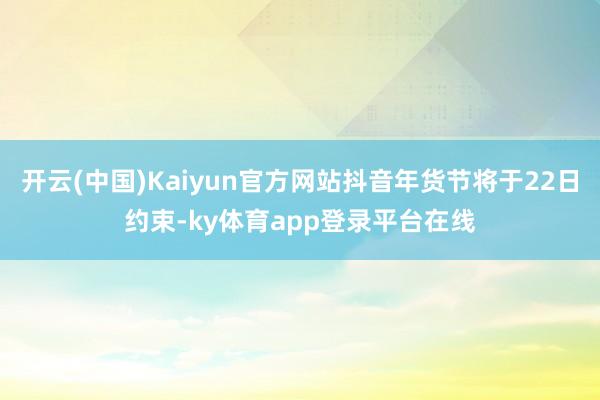 开云(中国)Kaiyun官方网站抖音年货节将于22日约束-ky体育app登录平台在线