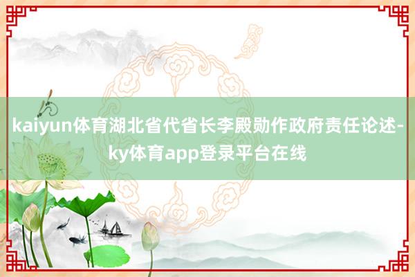 kaiyun体育湖北省代省长李殿勋作政府责任论述-ky体育app登录平台在线