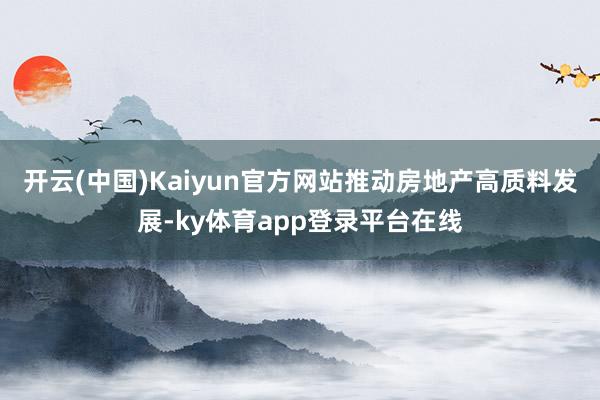 开云(中国)Kaiyun官方网站推动房地产高质料发展-ky体育app登录平台在线