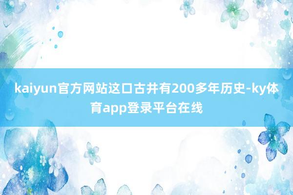 kaiyun官方网站这口古井有200多年历史-ky体育app登录平台在线