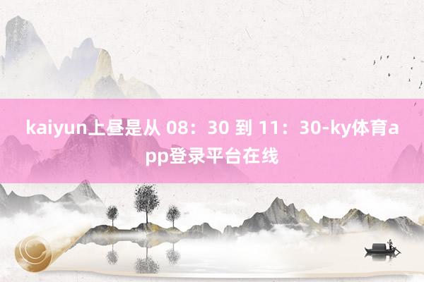 kaiyun上昼是从 08：30 到 11：30-ky体育app登录平台在线