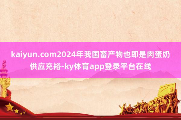 kaiyun.com2024年我国畜产物也即是肉蛋奶供应充裕-ky体育app登录平台在线